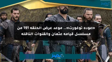 «عودة توغورت».. موعد عرض الحلقة 191 من مسلسل قيامة عثمان والقنوات الناقلة